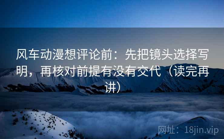 风车动漫想评论前：先把镜头选择写明，再核对前提有没有交代（读完再讲）