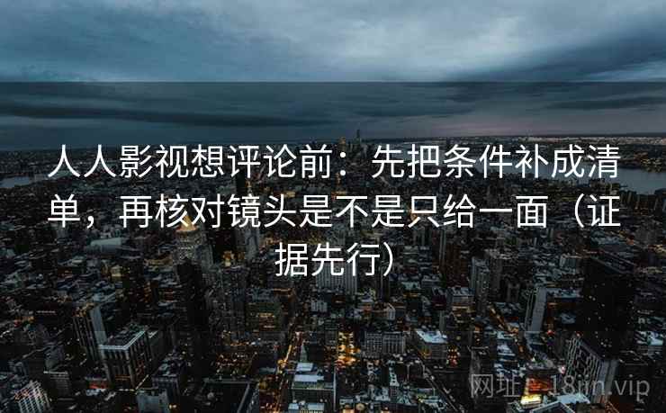 人人影视想评论前：先把条件补成清单，再核对镜头是不是只给一面（证据先行）