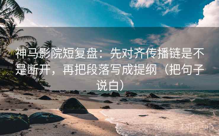 神马影院短复盘：先对齐传播链是不是断开，再把段落写成提纲（把句子说白）