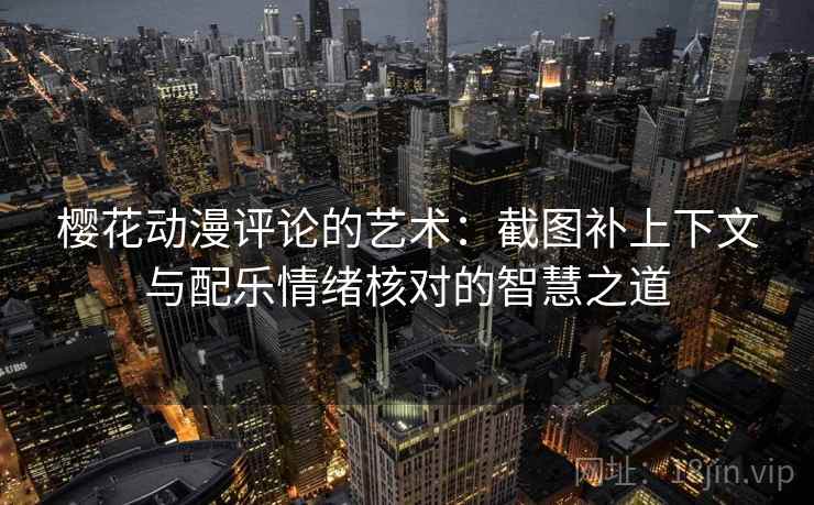 樱花动漫评论的艺术：截图补上下文与配乐情绪核对的智慧之道