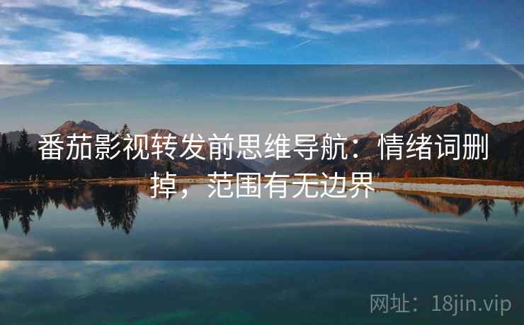 番茄影视转发前思维导航：情绪词删掉，范围有无边界