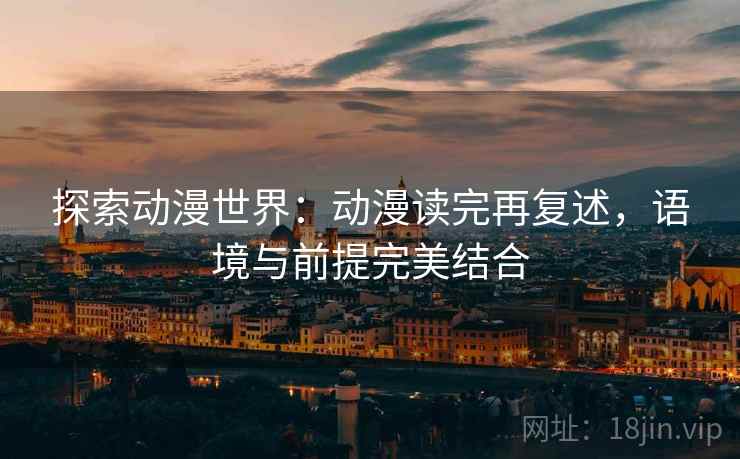 探索动漫世界：动漫读完再复述，语境与前提完美结合