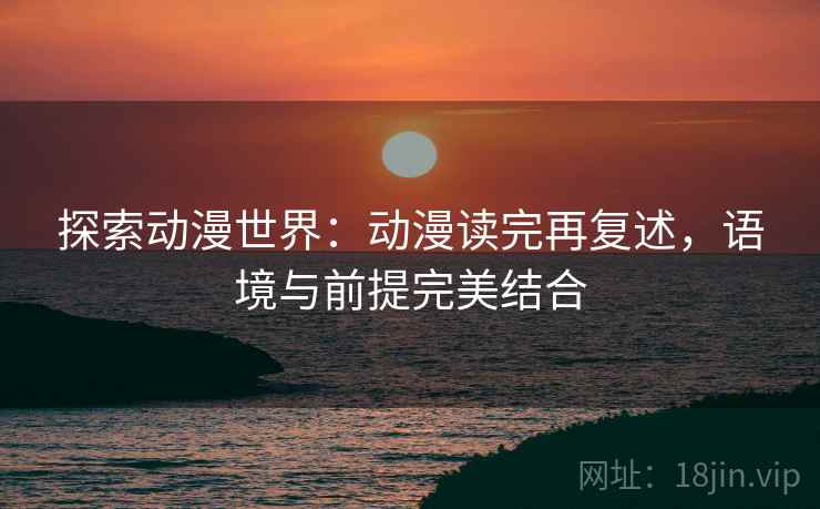 探索动漫世界：动漫读完再复述，语境与前提完美结合