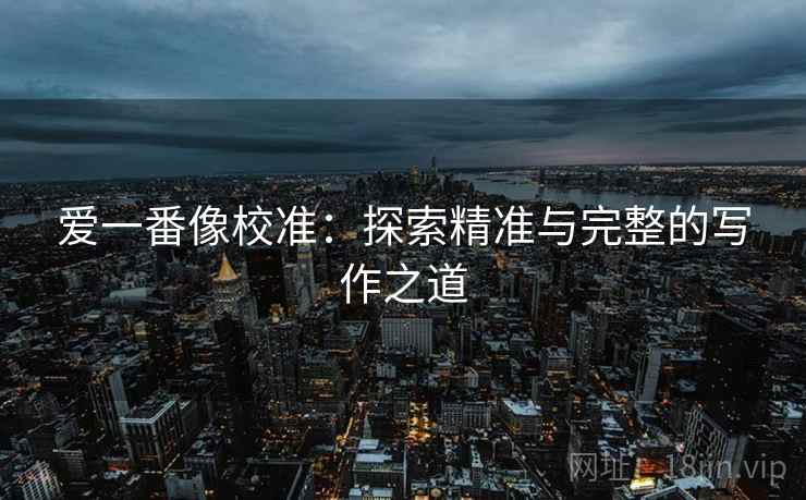 爱一番像校准：探索精准与完整的写作之道