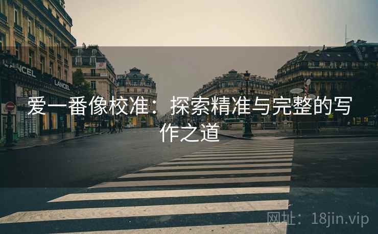 爱一番像校准：探索精准与完整的写作之道