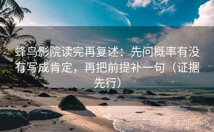 蜂鸟影院读完再复述：先问概率有没有写成肯定，再把前提补一句（证据先行）
