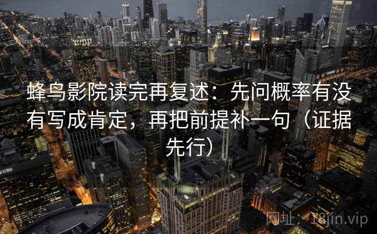 蜂鸟影院读完再复述：先问概率有没有写成肯定，再把前提补一句（证据先行）