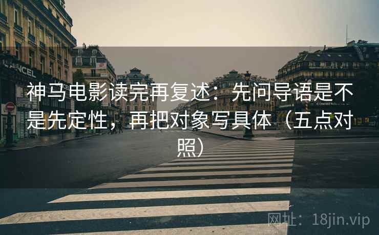 神马电影读完再复述：先问导语是不是先定性，再把对象写具体（五点对照）