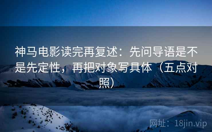 神马电影读完再复述：先问导语是不是先定性，再把对象写具体（五点对照）