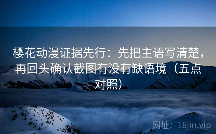 樱花动漫证据先行：先把主语写清楚，再回头确认截图有没有缺语境（五点对照）