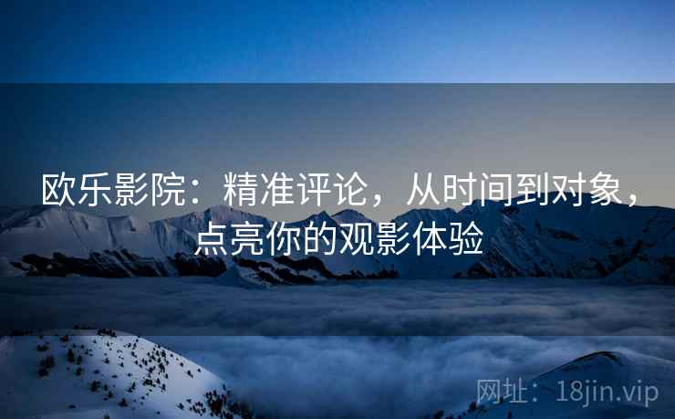 欧乐影院：精准评论，从时间到对象，点亮你的观影体验