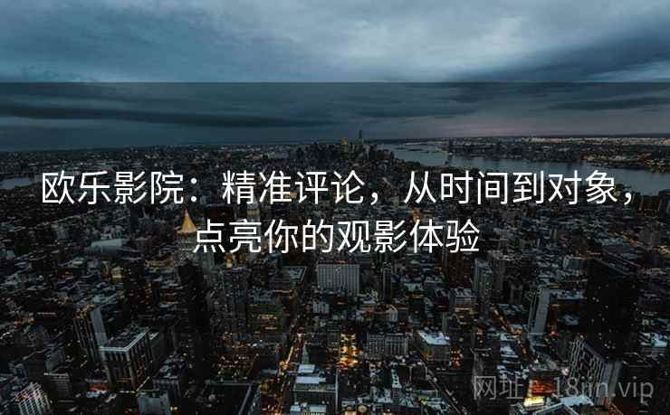 欧乐影院：精准评论，从时间到对象，点亮你的观影体验