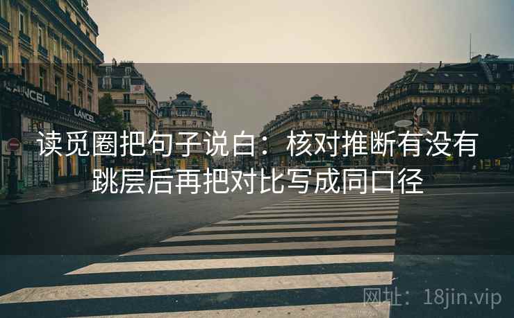 读觅圈把句子说白：核对推断有没有跳层后再把对比写成同口径
