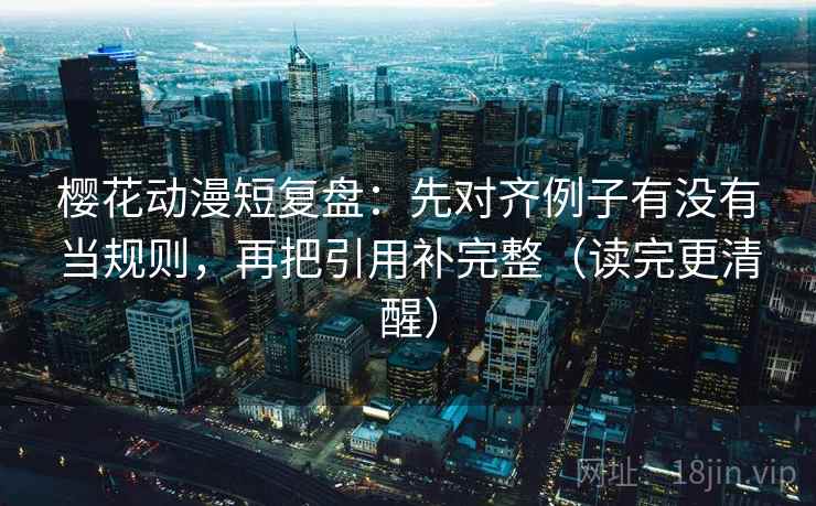 樱花动漫短复盘：先对齐例子有没有当规则，再把引用补完整（读完更清醒）
