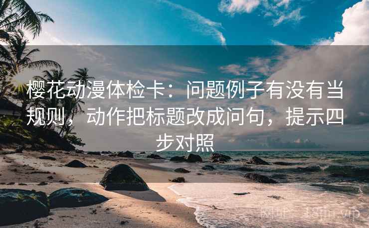 樱花动漫体检卡：问题例子有没有当规则，动作把标题改成问句，提示四步对照
