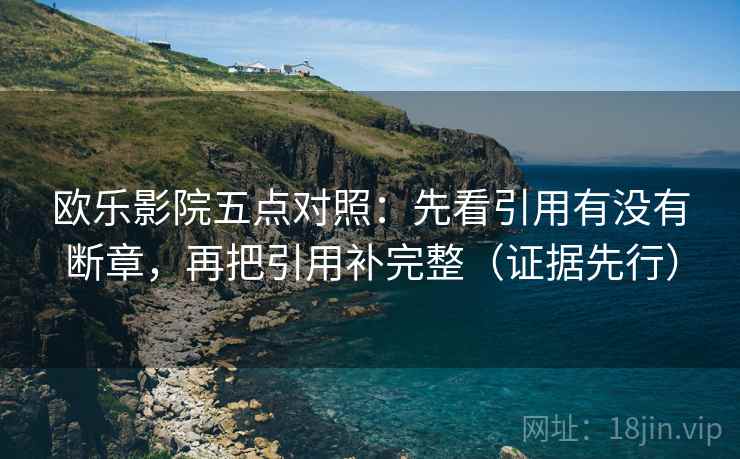 欧乐影院五点对照：先看引用有没有断章，再把引用补完整（证据先行）