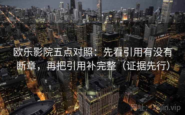 欧乐影院五点对照：先看引用有没有断章，再把引用补完整（证据先行）