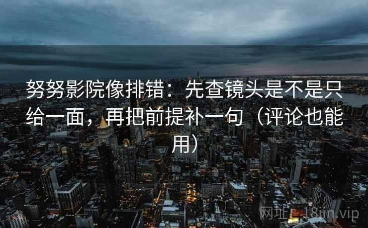 努努影院像排错：先查镜头是不是只给一面，再把前提补一句（评论也能用）