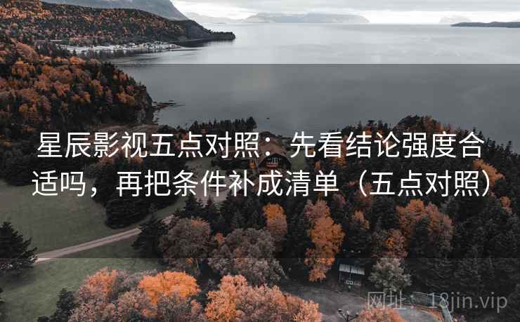星辰影视五点对照：先看结论强度合适吗，再把条件补成清单（五点对照）