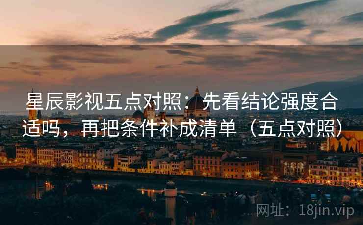 星辰影视五点对照：先看结论强度合适吗，再把条件补成清单（五点对照）