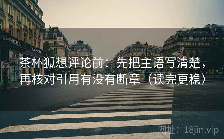 茶杯狐想评论前：先把主语写清楚，再核对引用有没有断章（读完更稳）