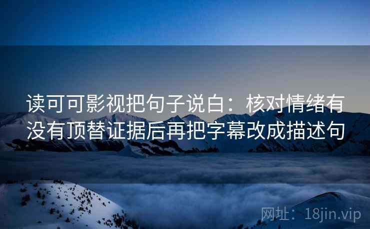 读可可影视把句子说白：核对情绪有没有顶替证据后再把字幕改成描述句