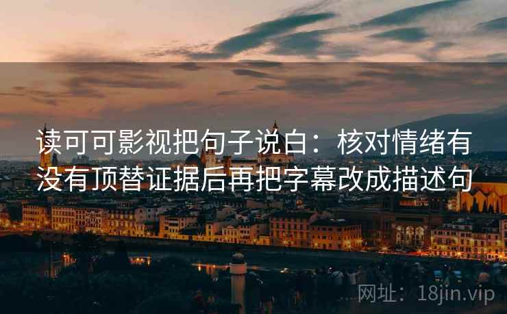 读可可影视把句子说白：核对情绪有没有顶替证据后再把字幕改成描述句