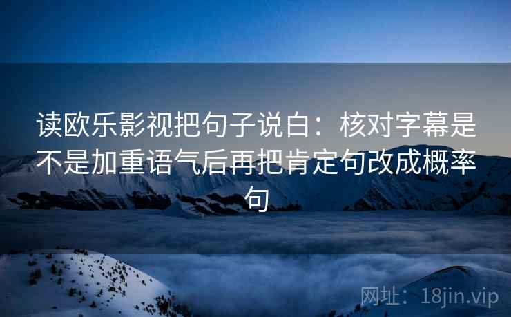 读欧乐影视把句子说白：核对字幕是不是加重语气后再把肯定句改成概率句