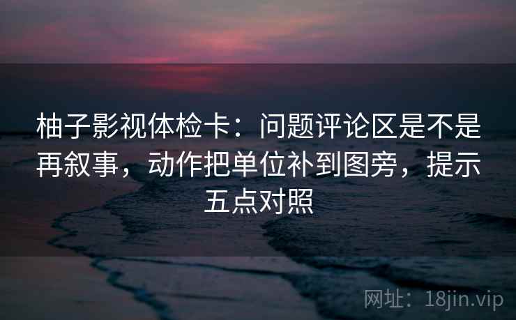 柚子影视体检卡：问题评论区是不是再叙事，动作把单位补到图旁，提示五点对照
