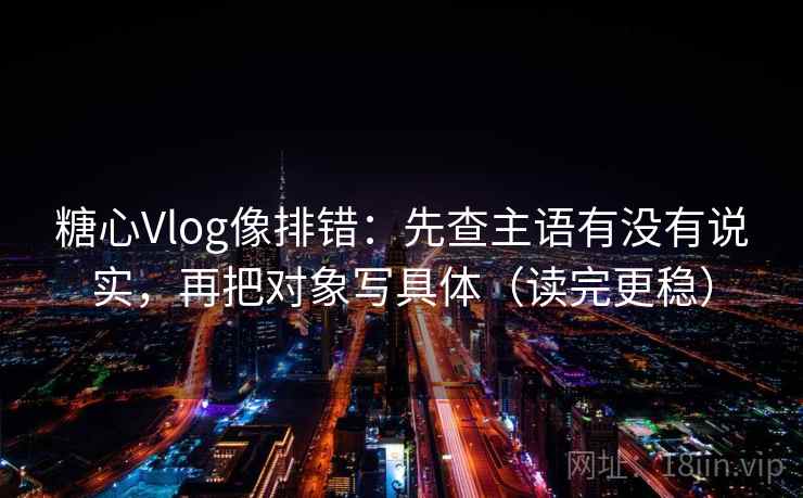 糖心Vlog像排错：先查主语有没有说实，再把对象写具体（读完更稳）