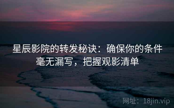 星辰影院的转发秘诀：确保你的条件毫无漏写，把握观影清单