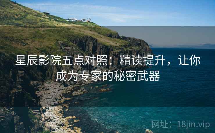 星辰影院五点对照：精读提升，让你成为专家的秘密武器