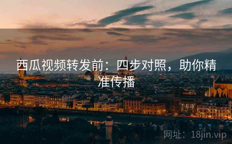 西瓜视频转发前：四步对照，助你精准传播