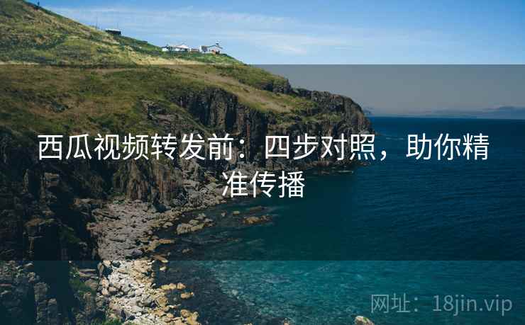 西瓜视频转发前：四步对照，助你精准传播