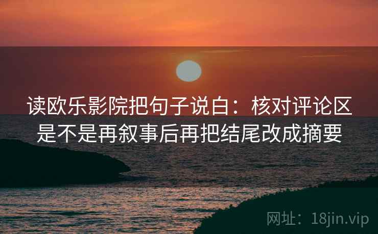 读欧乐影院把句子说白：核对评论区是不是再叙事后再把结尾改成摘要