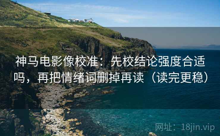 神马电影像校准：先校结论强度合适吗，再把情绪词删掉再读（读完更稳）