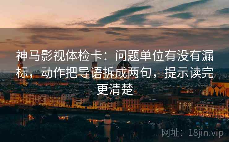 神马影视体检卡：问题单位有没有漏标，动作把导语拆成两句，提示读完更清楚
