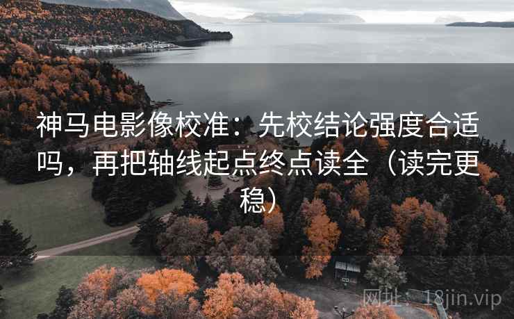神马电影像校准：先校结论强度合适吗，再把轴线起点终点读全（读完更稳）