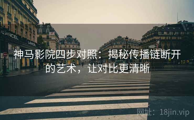 神马影院四步对照：揭秘传播链断开的艺术，让对比更清晰