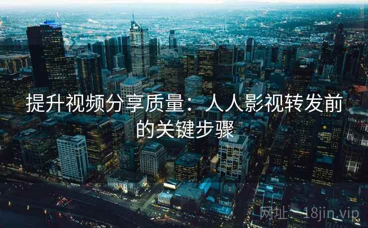 提升视频分享质量：人人影视转发前的关键步骤