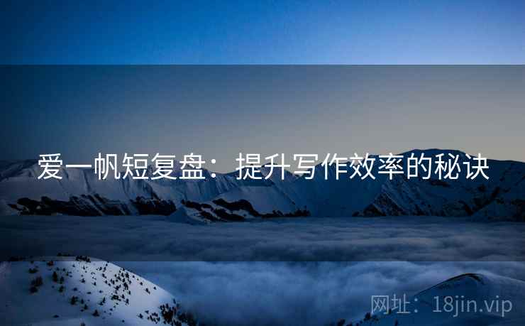 爱一帆短复盘：提升写作效率的秘诀