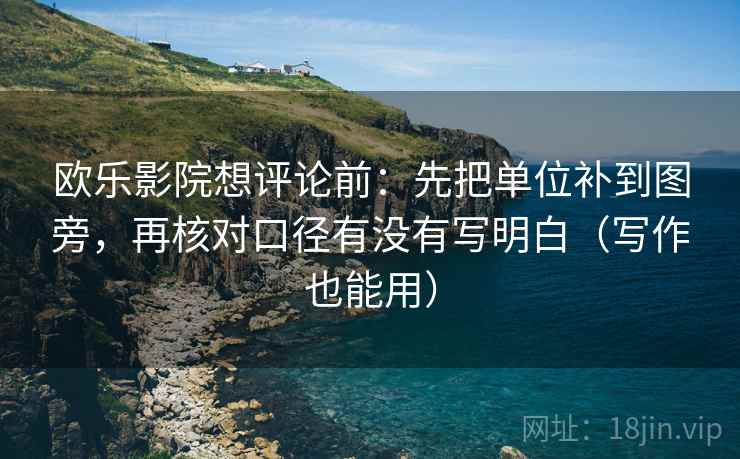 欧乐影院想评论前：先把单位补到图旁，再核对口径有没有写明白（写作也能用）