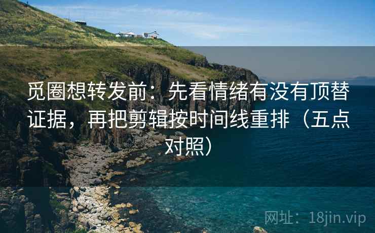 觅圈想转发前：先看情绪有没有顶替证据，再把剪辑按时间线重排（五点对照）