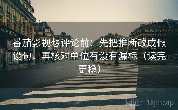 番茄影视想评论前：先把推断改成假设句，再核对单位有没有漏标（读完更稳）