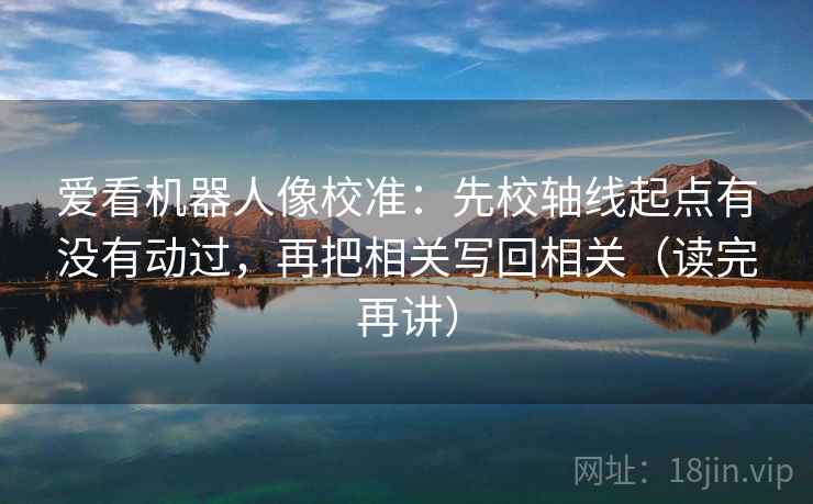 爱看机器人像校准：先校轴线起点有没有动过，再把相关写回相关（读完再讲）