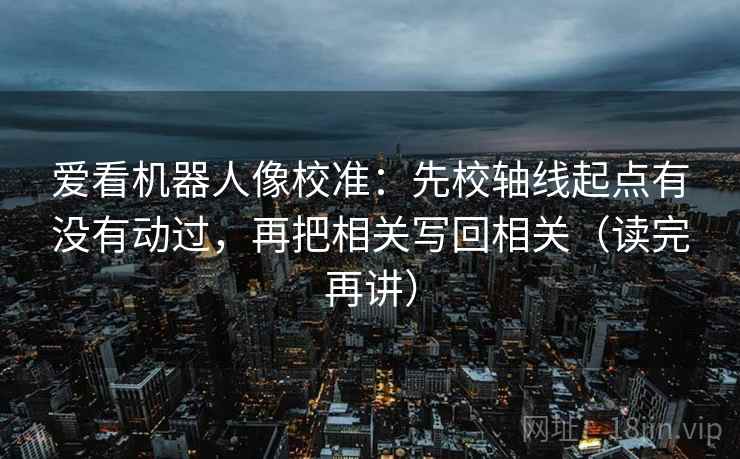 爱看机器人像校准：先校轴线起点有没有动过，再把相关写回相关（读完再讲）