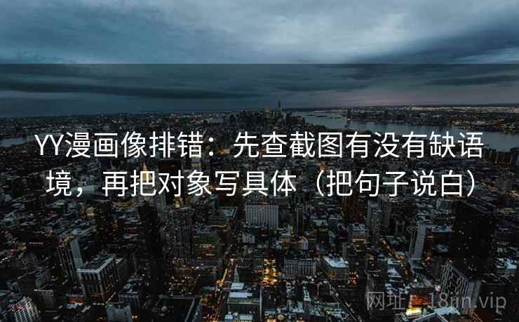 YY漫画像排错:先查截图有没有缺语境,再把对象写具体(把句子说白) YY漫画像排错:先查截图有没有缺语境,再把对象写具体(把句子说白)