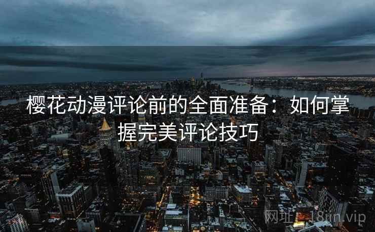 樱花动漫评论前的全面准备：如何掌握完美评论技巧