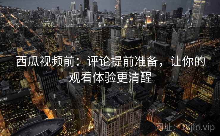 西瓜视频前：评论提前准备，让你的观看体验更清醒