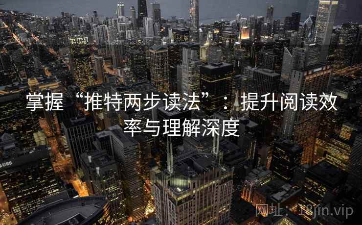 掌握“推特两步读法”：提升阅读效率与理解深度